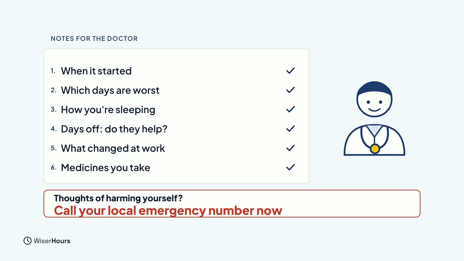A notepad titled Notes for the doctor with six ticked lines: When it started, Which days are worst, How you're sleeping, Days off: do they help, What changed at work, and Medicines you take. A red-outlined card reads Thoughts of harming yourself? Call your local emergency number now.