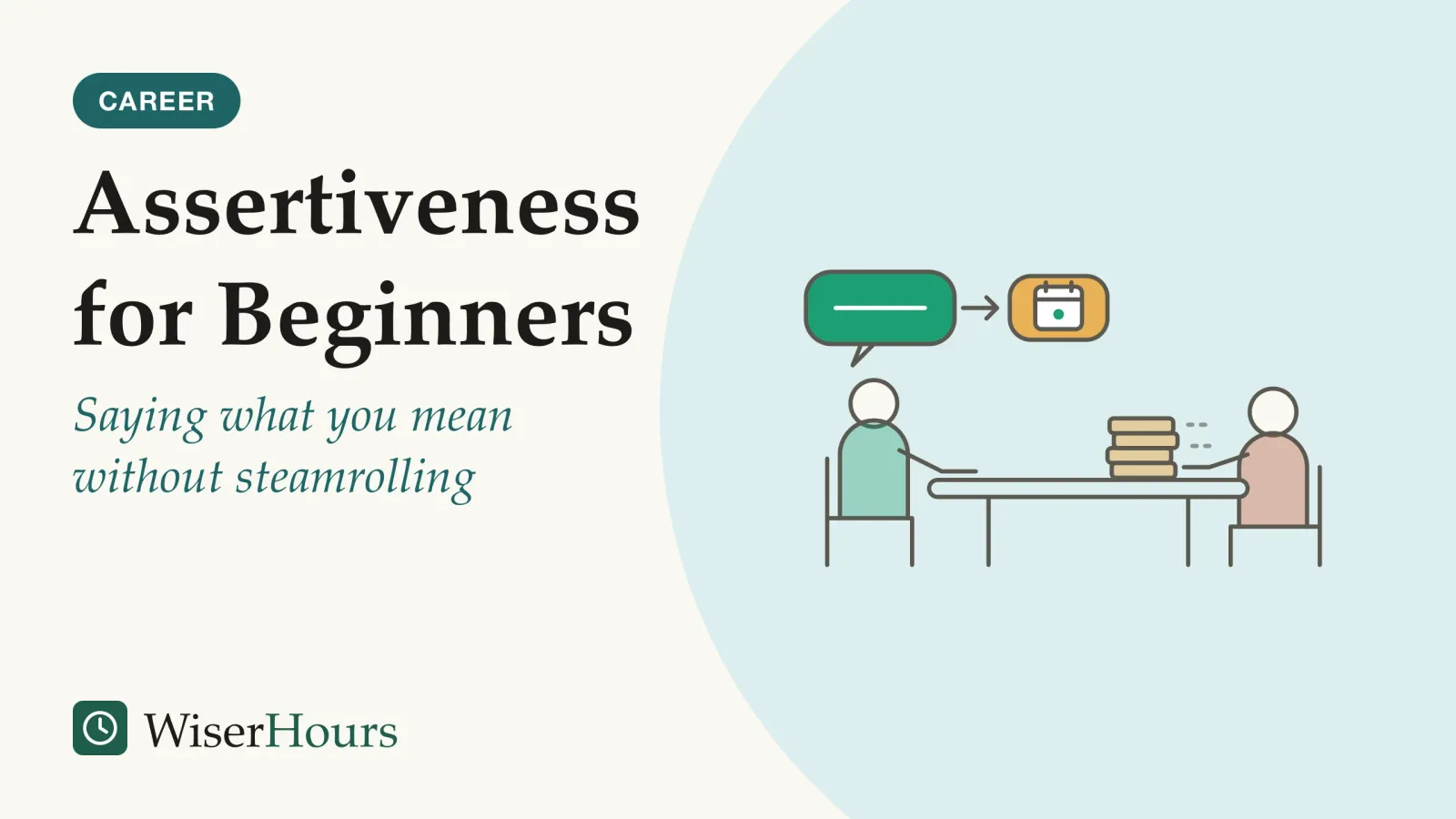 An illustrated cover card headed “Assertiveness for Beginners”, with the line “Saying what you mean without steamrolling”. Line drawing of two people at a small meeting table. The person on the right slides a tall stack of folders across the table. The person on the left sits upright with one hand resting flat on the table and answers with a plain speech bubble holding one straight line, linked by a small arrow to a second bubble holding a calendar square.
