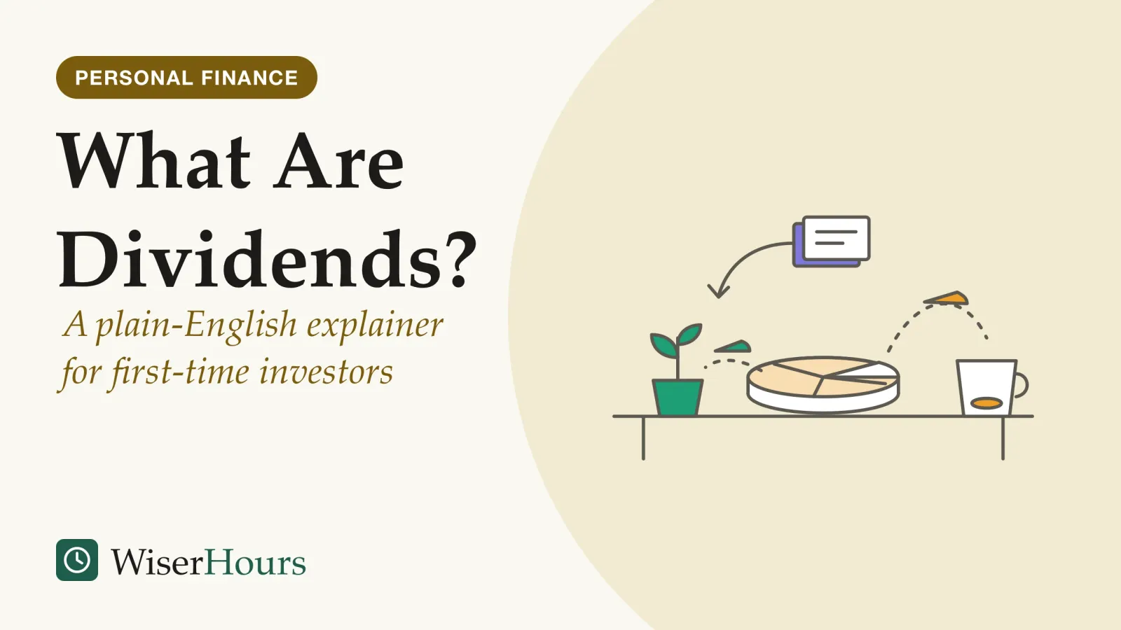 An illustrated cover card headed “What Are Dividends?”, with the line “A plain-English explainer for first-time investors”. Line drawing of a round pie on a table, cut into slices. One slice travels along a dashed arc to a cup on the right. On the left, a seedling in a pot is fed by a second slice. Above, a small stack of papers has a curved arrow pointing back toward the left.